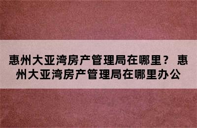 惠州大亚湾房产管理局在哪里？ 惠州大亚湾房产管理局在哪里办公